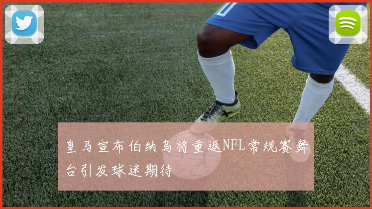皇马宣布伯纳乌将重返NFL常规赛舞台引发球迷期待
