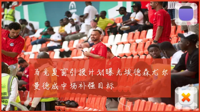 马竞夏窗引援计划曝光埃德森尤尔曼德成中场补强目标