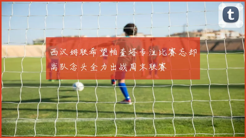西汉姆联希望帕奎塔专注比赛忘却离队念头全力出战周末联赛