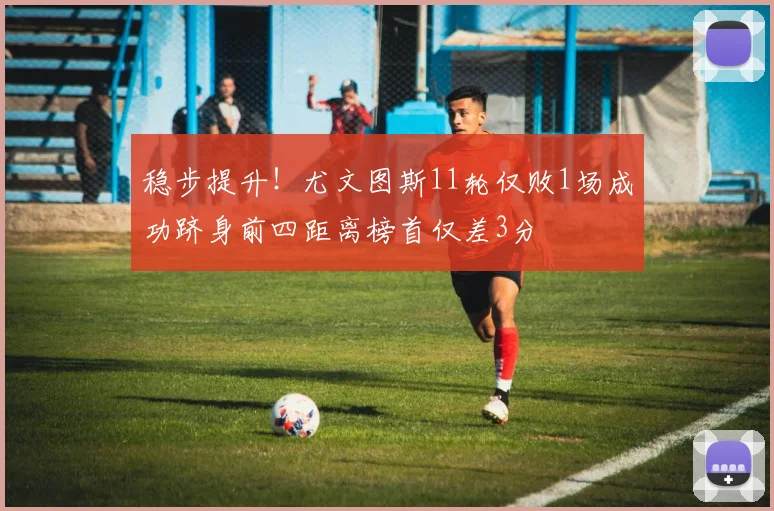 稳步提升！尤文图斯11轮仅败1场成功跻身前四距离榜首仅差3分