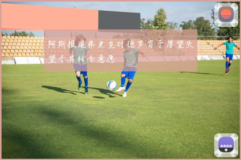 阿斯报道弗里克对德罗寄予厚望失望于其转会意愿