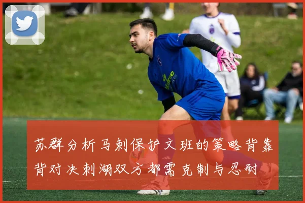 苏群分析马刺保护文班的策略背靠背对决刺湖双方都需克制与忍耐