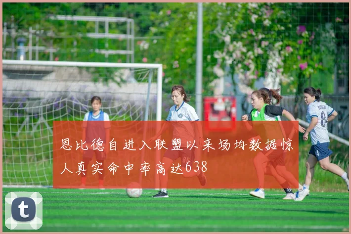 恩比德自进入联盟以来场均数据惊人真实命中率高达638