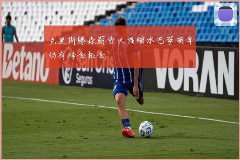 克里斯滕森薪资大幅缩水巴萨明年仍有转会机会