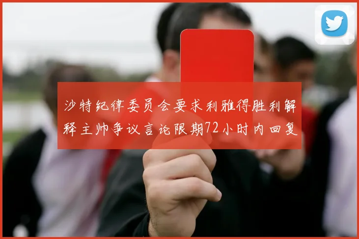 沙特纪律委员会要求利雅得胜利解释主帅争议言论限期72小时内回复