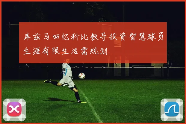 库兹马回忆科比教导投资智慧球员生涯有限生活需规划