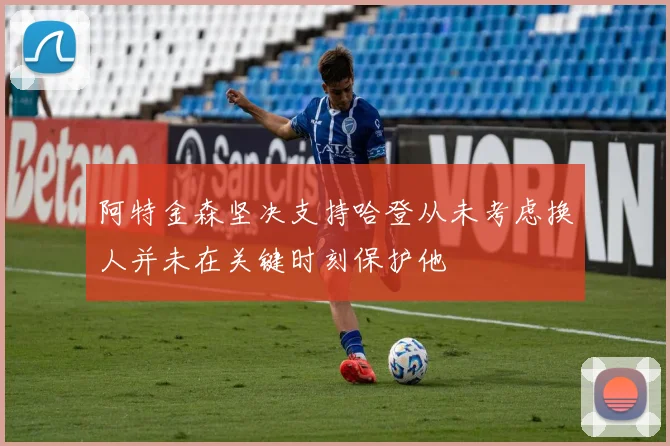 阿特金森坚决支持哈登从未考虑换人并未在关键时刻保护他