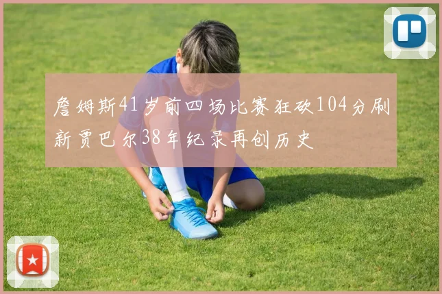 詹姆斯41岁前四场比赛狂砍104分刷新贾巴尔38年纪录再创历史