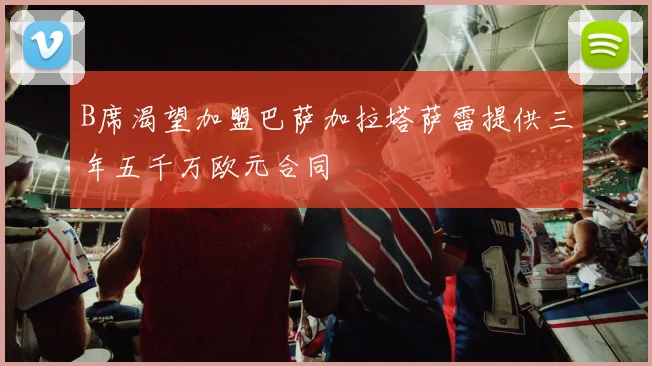 B席渴望加盟巴萨加拉塔萨雷提供三年五千万欧元合同