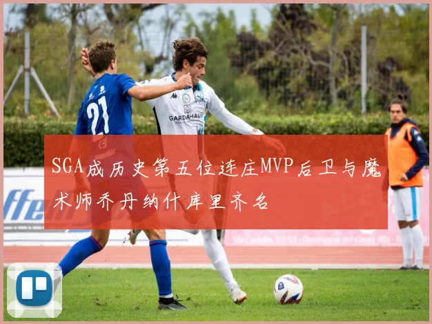 SGA成历史第五位连庄MVP后卫与魔术师乔丹纳什库里齐名
