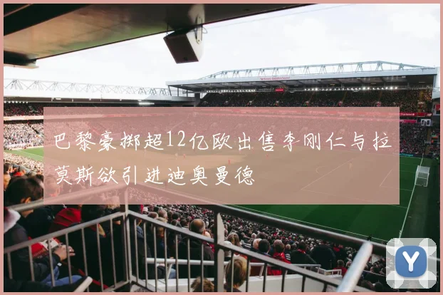 巴黎豪掷超12亿欧出售李刚仁与拉莫斯欲引进迪奥曼德
