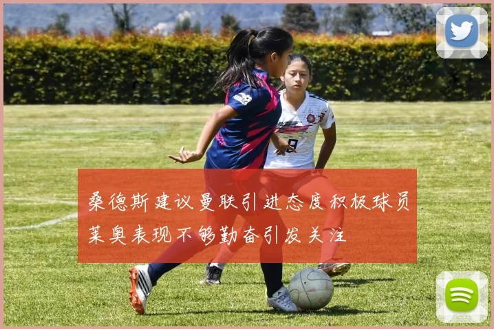桑德斯建议曼联引进态度积极球员莱奥表现不够勤奋引发关注