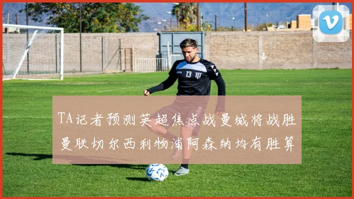 TA记者预测英超焦点战曼城将战胜曼联切尔西利物浦阿森纳均有胜算