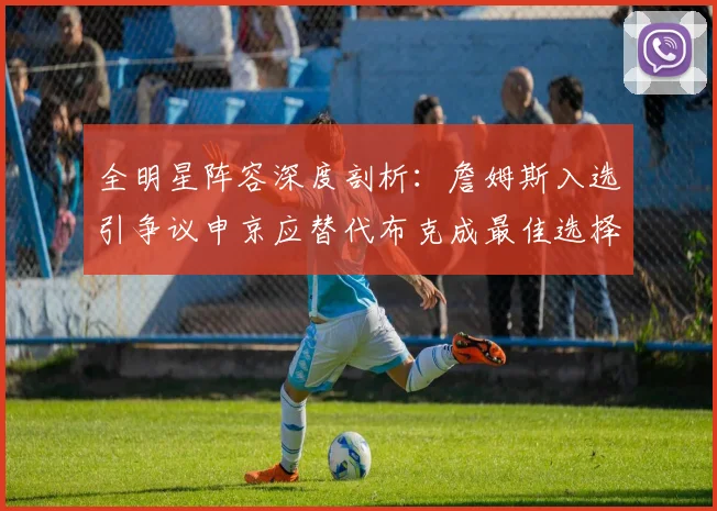 全明星阵容深度剖析：詹姆斯入选引争议申京应替代布克成最佳选择