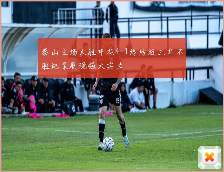 泰山主场大胜申花4-1终结近三年不胜纪录展现强大实力
