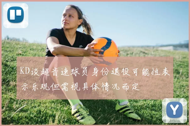 KD谈超音速球员身份退役可能性表示乐观但需视具体情况而定