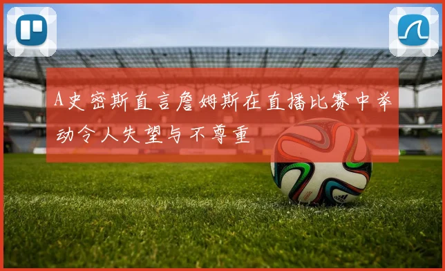A史密斯直言詹姆斯在直播比赛中举动令人失望与不尊重