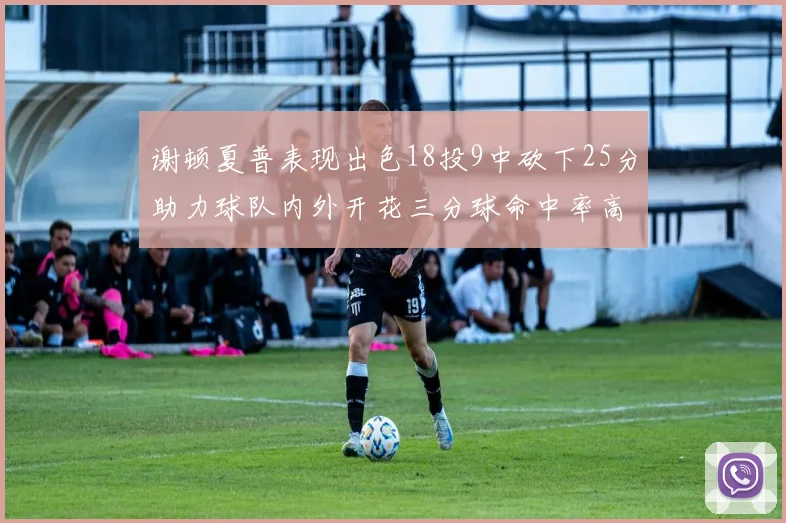 谢顿夏普表现出色18投9中砍下25分助力球队内外开花三分球命中率高达50