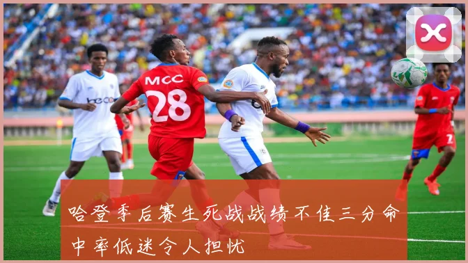 哈登季后赛生死战战绩不佳三分命中率低迷令人担忧