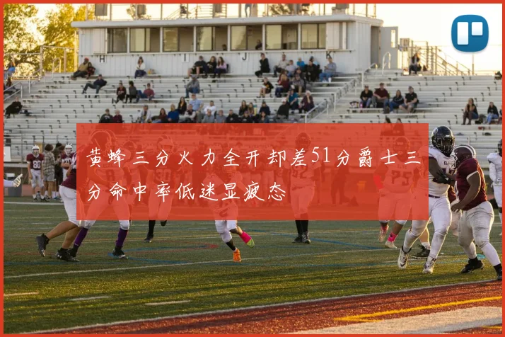 黄蜂三分火力全开却差51分爵士三分命中率低迷显疲态