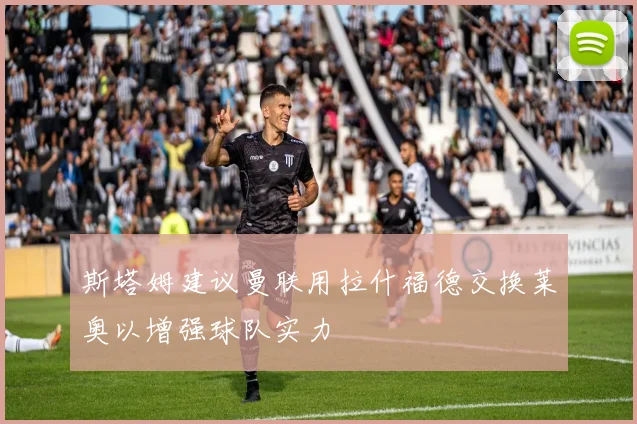 斯塔姆建议曼联用拉什福德交换莱奥以增强球队实力