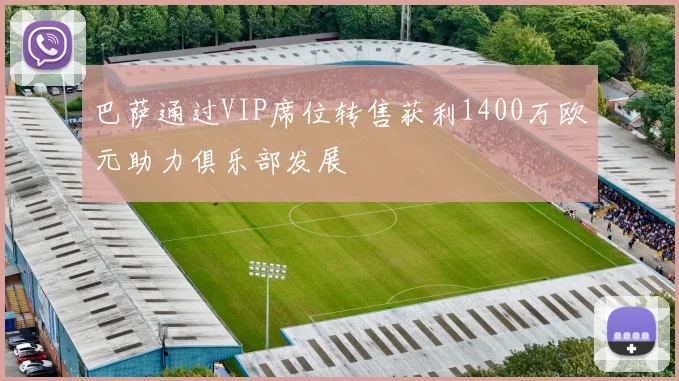 巴萨通过VIP席位转售获利1400万欧元助力俱乐部发展