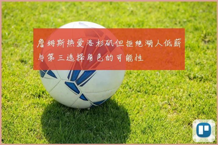 詹姆斯热爱洛杉矶但拒绝湖人低薪与第三选择角色的可能性