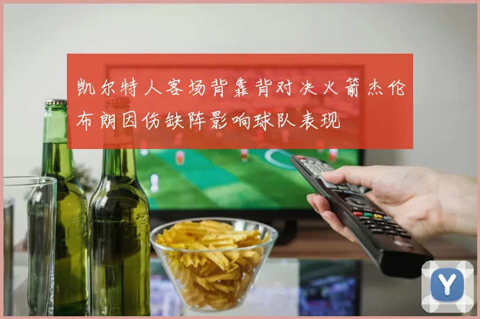 凯尔特人客场背靠背对决火箭杰伦布朗因伤缺阵影响球队表现