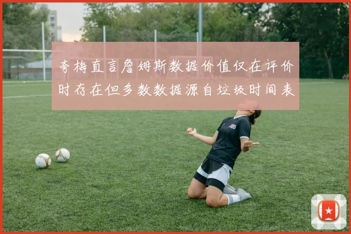 夸梅直言詹姆斯数据价值仅在评价时存在但多数数据源自垃圾时间表现