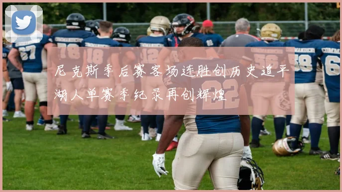 尼克斯季后赛客场连胜创历史追平湖人单赛季纪录再创辉煌